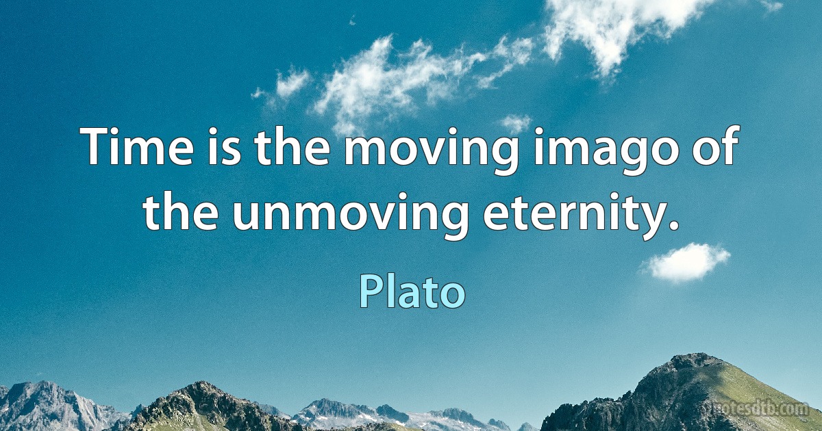 Time is the moving imago of the unmoving eternity. (Plato)