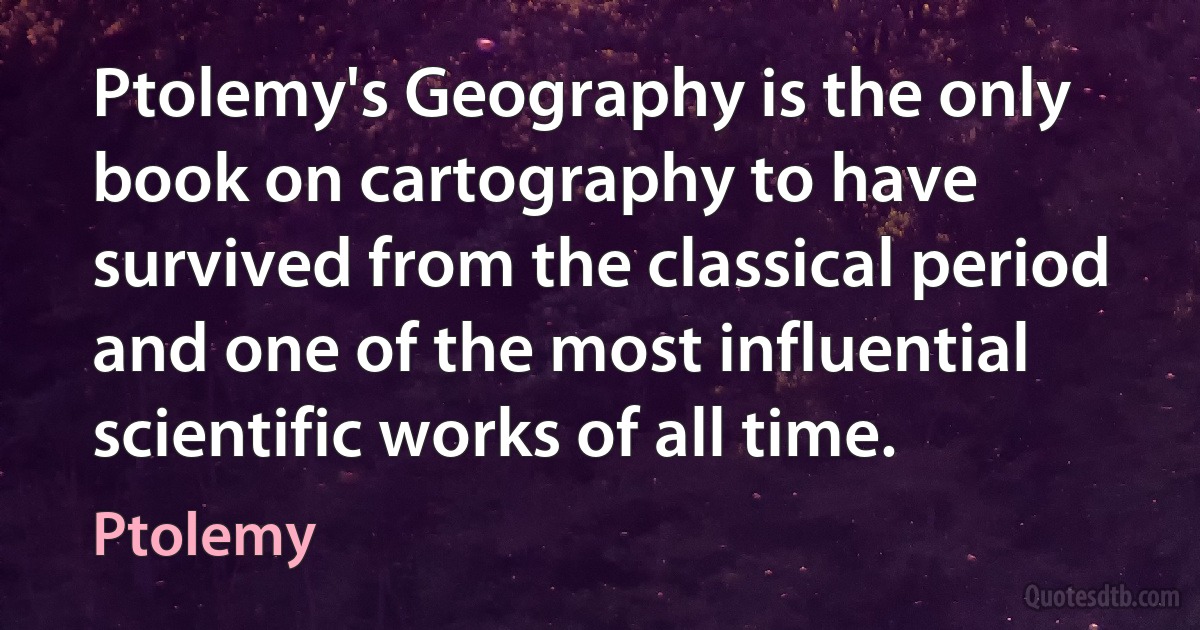 Ptolemy's Geography is the only book on cartography to have survived from the classical period and one of the most influential scientific works of all time. (Ptolemy)