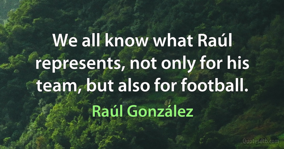 We all know what Raúl represents, not only for his team, but also for football. (Raúl González)