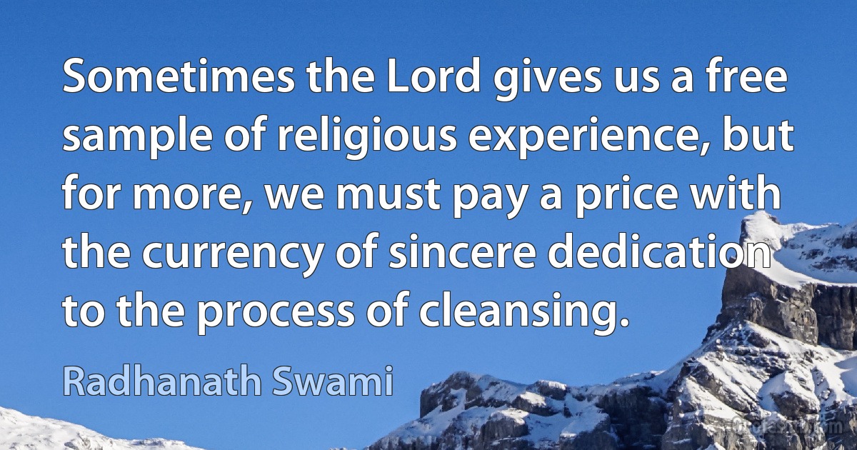 Sometimes the Lord gives us a free sample of religious experience, but for more, we must pay a price with the currency of sincere dedication to the process of cleansing. (Radhanath Swami)