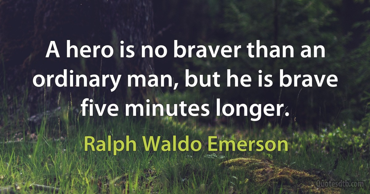 A hero is no braver than an ordinary man, but he is brave five minutes longer. (Ralph Waldo Emerson)