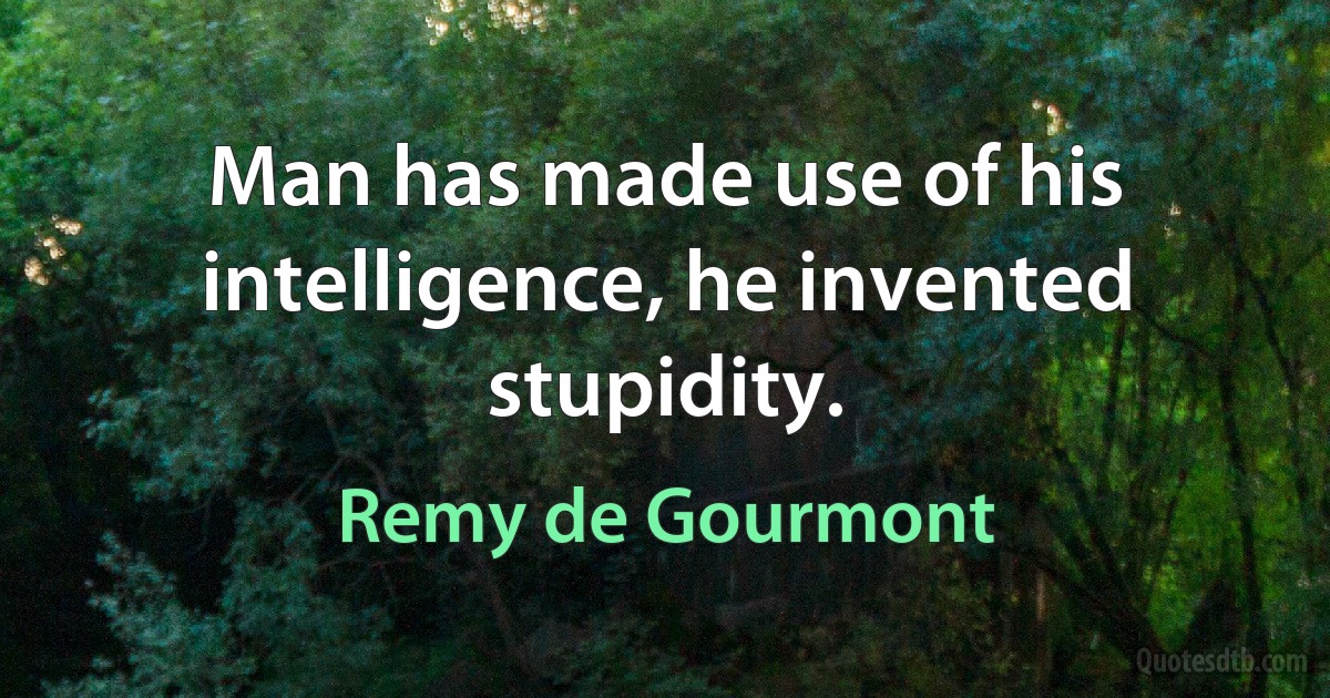 Man has made use of his intelligence, he invented stupidity. (Remy de Gourmont)