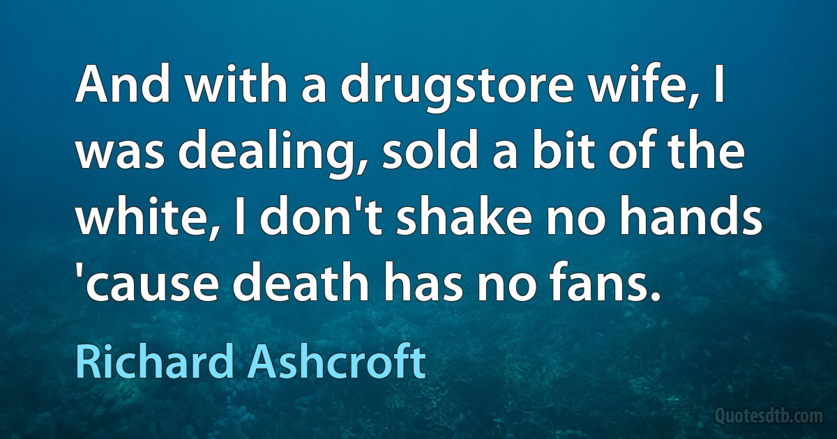 And with a drugstore wife, I was dealing, sold a bit of the white, I don't shake no hands 'cause death has no fans. (Richard Ashcroft)