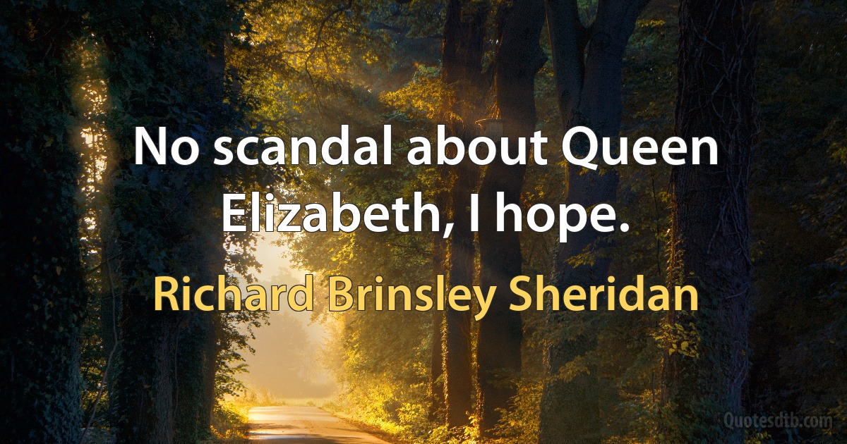 No scandal about Queen Elizabeth, I hope. (Richard Brinsley Sheridan)