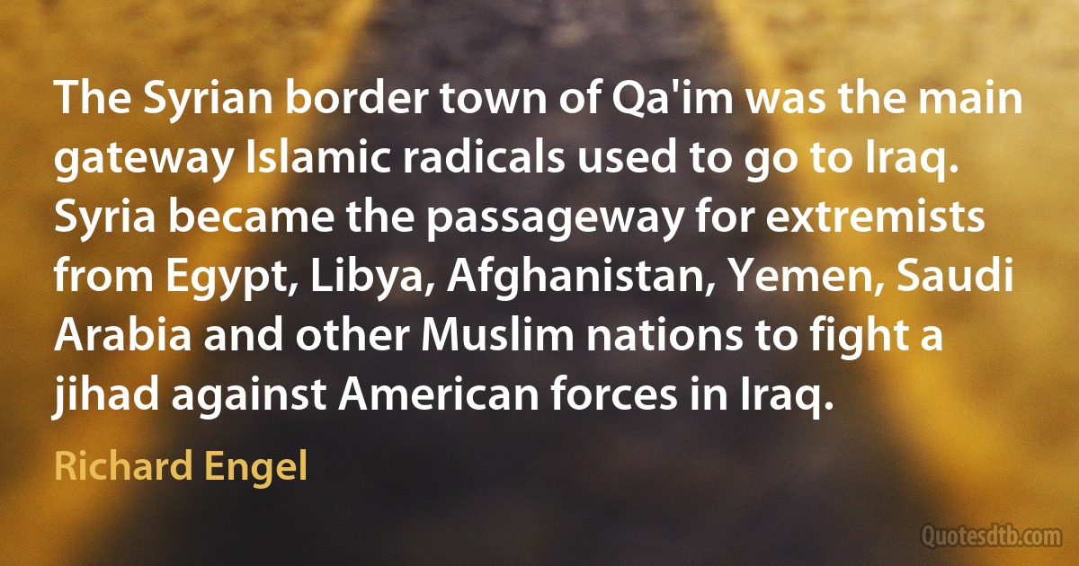 The Syrian border town of Qa'im was the main gateway Islamic radicals used to go to Iraq. Syria became the passageway for extremists from Egypt, Libya, Afghanistan, Yemen, Saudi Arabia and other Muslim nations to fight a jihad against American forces in Iraq. (Richard Engel)