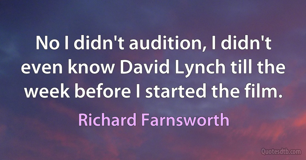 No I didn't audition, I didn't even know David Lynch till the week before I started the film. (Richard Farnsworth)