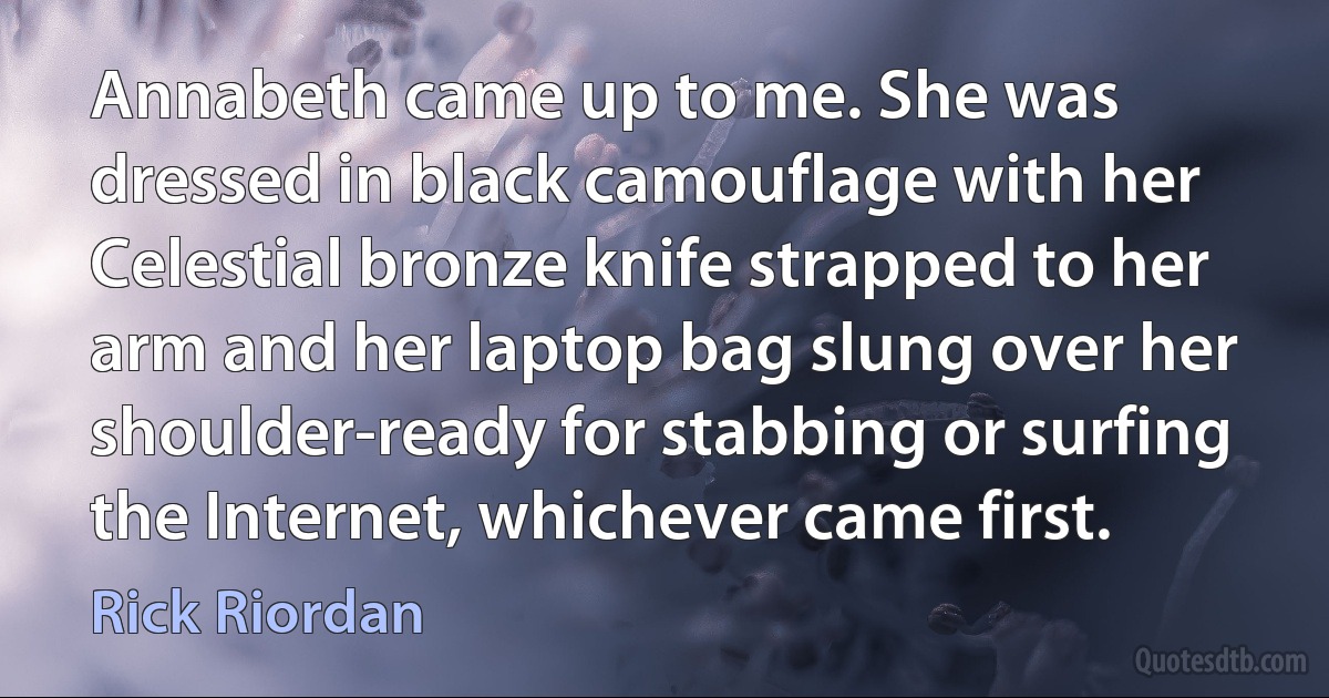 Annabeth came up to me. She was dressed in black camouflage with her Celestial bronze knife strapped to her arm and her laptop bag slung over her shoulder-ready for stabbing or surfing the Internet, whichever came first. (Rick Riordan)