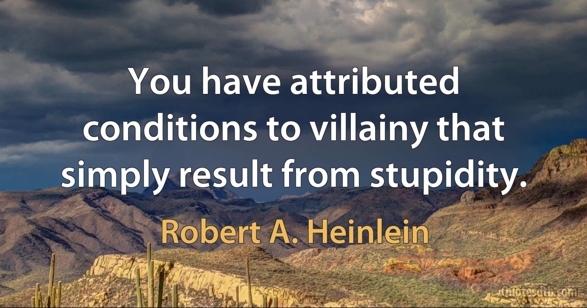 You have attributed conditions to villainy that simply result from stupidity. (Robert A. Heinlein)