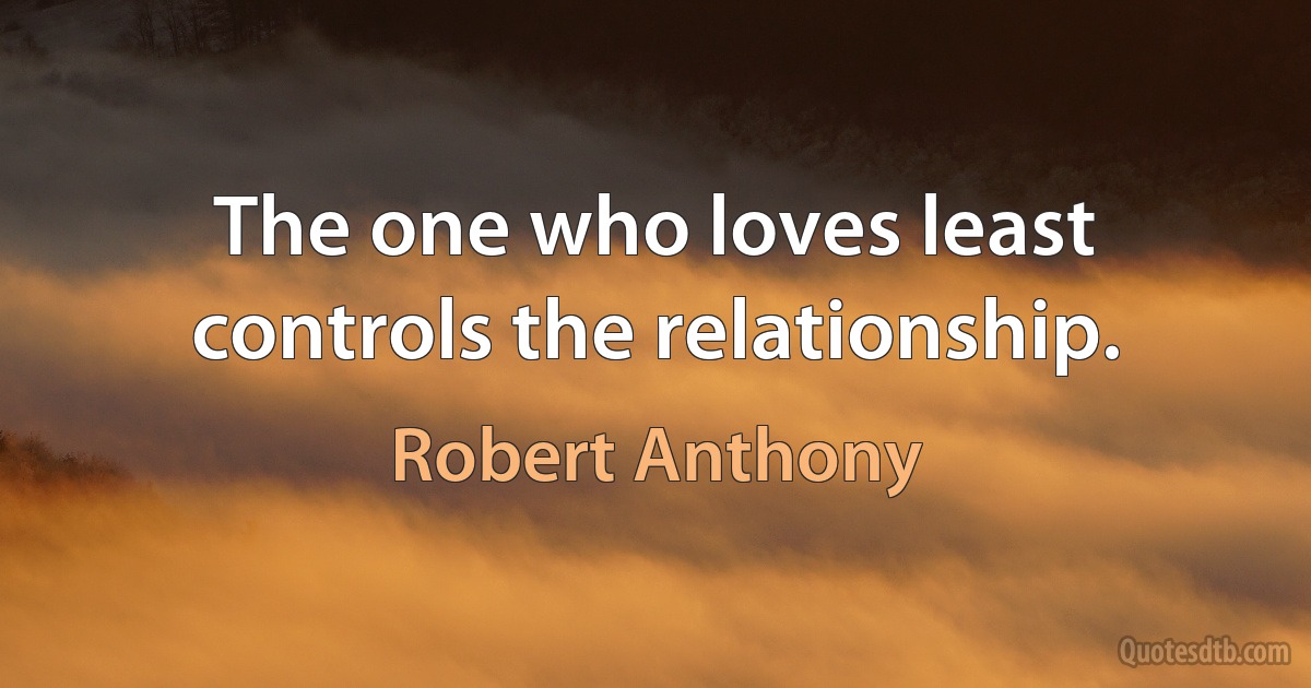 The one who loves least controls the relationship. (Robert Anthony)