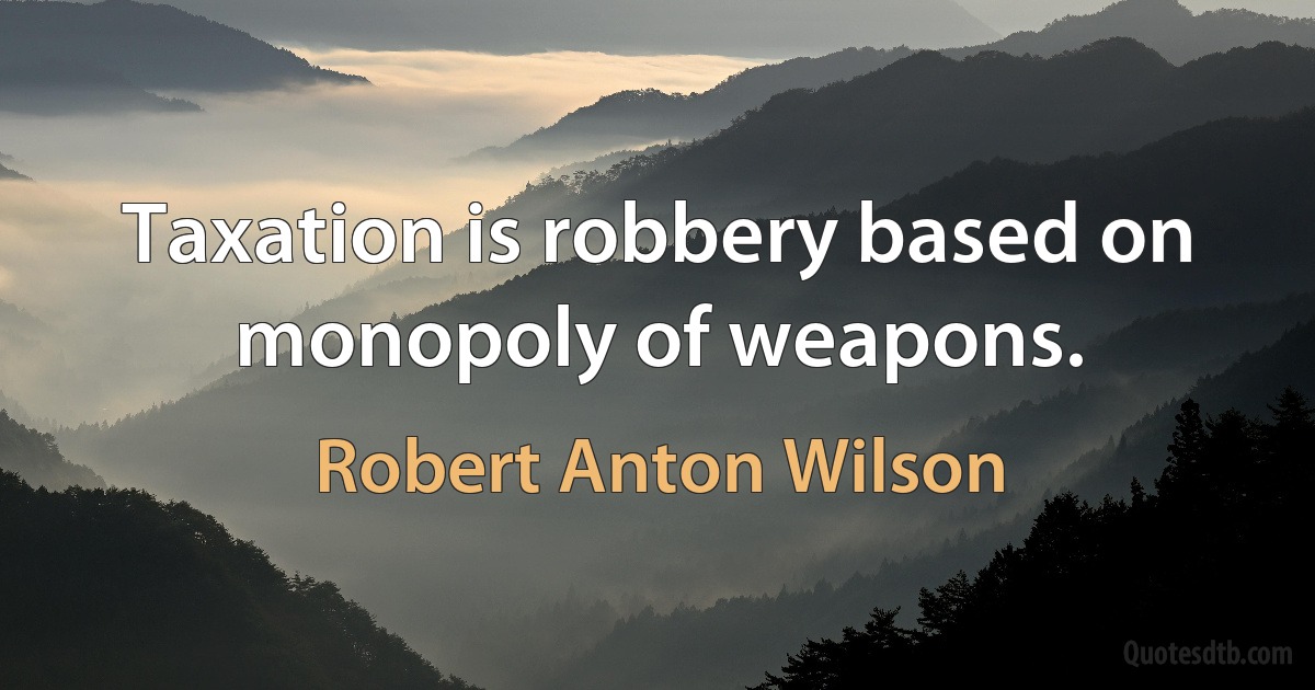 Taxation is robbery based on monopoly of weapons. (Robert Anton Wilson)