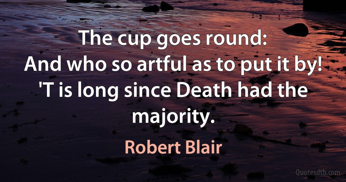 The cup goes round:
And who so artful as to put it by!
'T is long since Death had the majority. (Robert Blair)