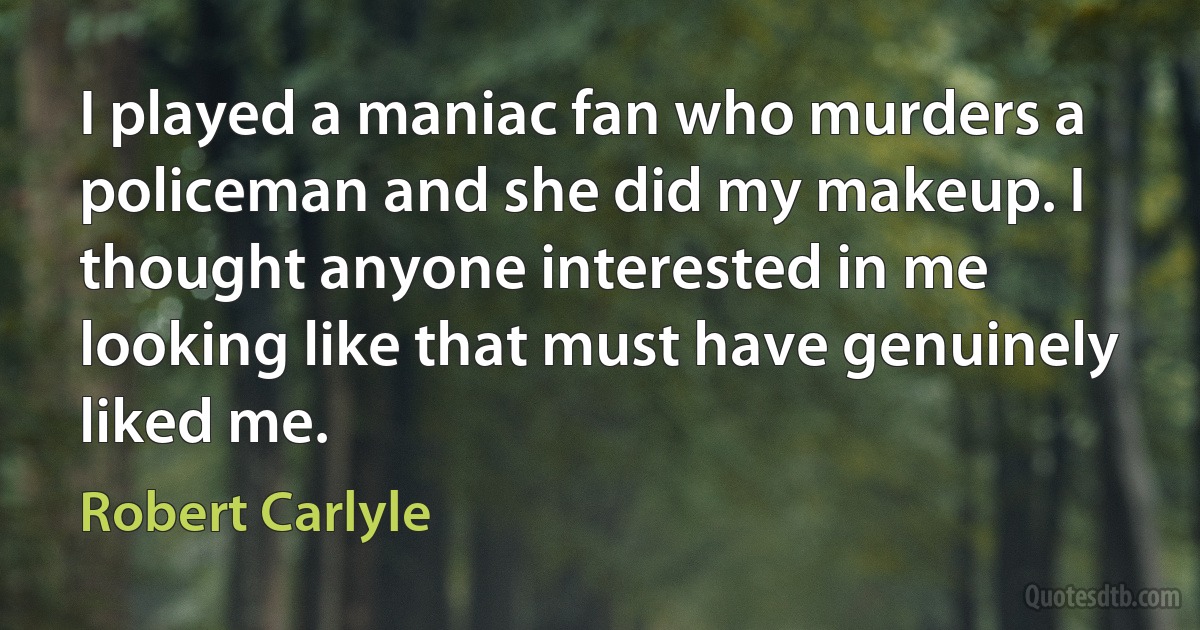 I played a maniac fan who murders a policeman and she did my makeup. I thought anyone interested in me looking like that must have genuinely liked me. (Robert Carlyle)