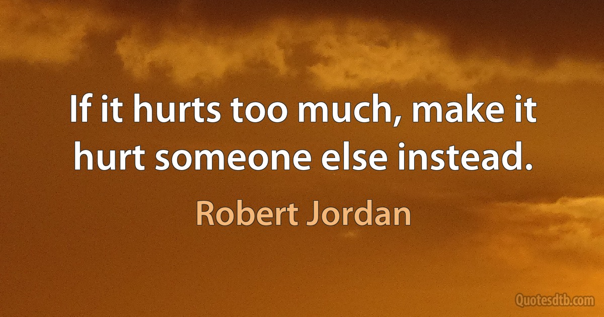 If it hurts too much, make it hurt someone else instead. (Robert Jordan)