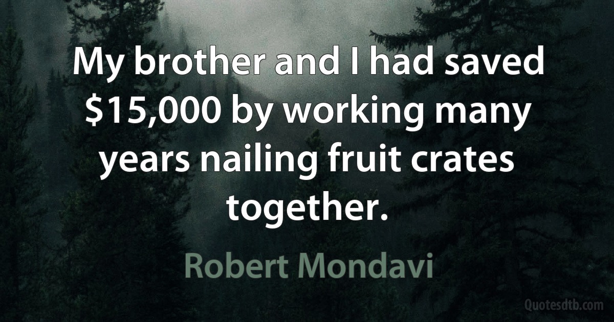 My brother and I had saved $15,000 by working many years nailing fruit crates together. (Robert Mondavi)