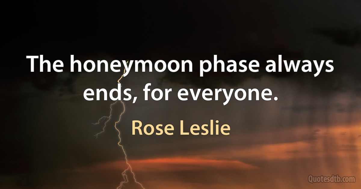 The honeymoon phase always ends, for everyone. (Rose Leslie)