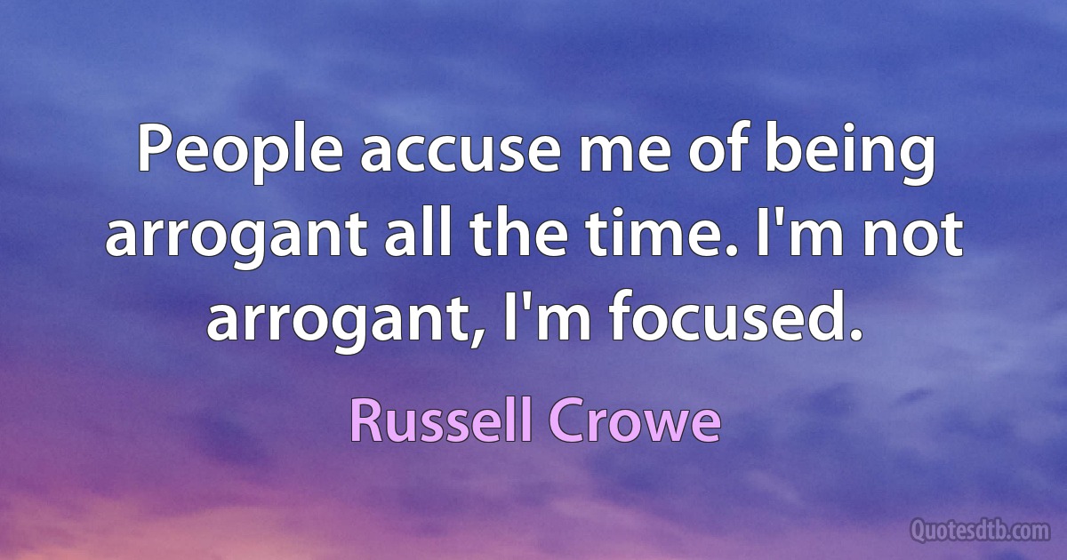 People accuse me of being arrogant all the time. I'm not arrogant, I'm focused. (Russell Crowe)