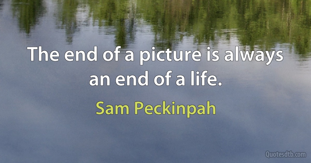 The end of a picture is always an end of a life. (Sam Peckinpah)