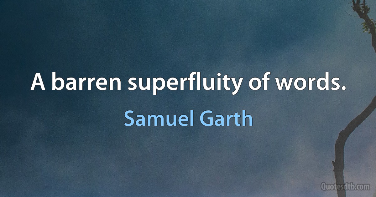 A barren superfluity of words. (Samuel Garth)