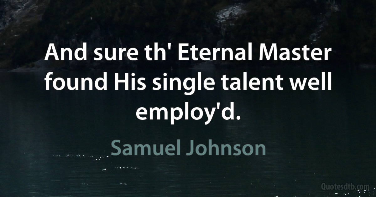 And sure th' Eternal Master found His single talent well employ'd. (Samuel Johnson)