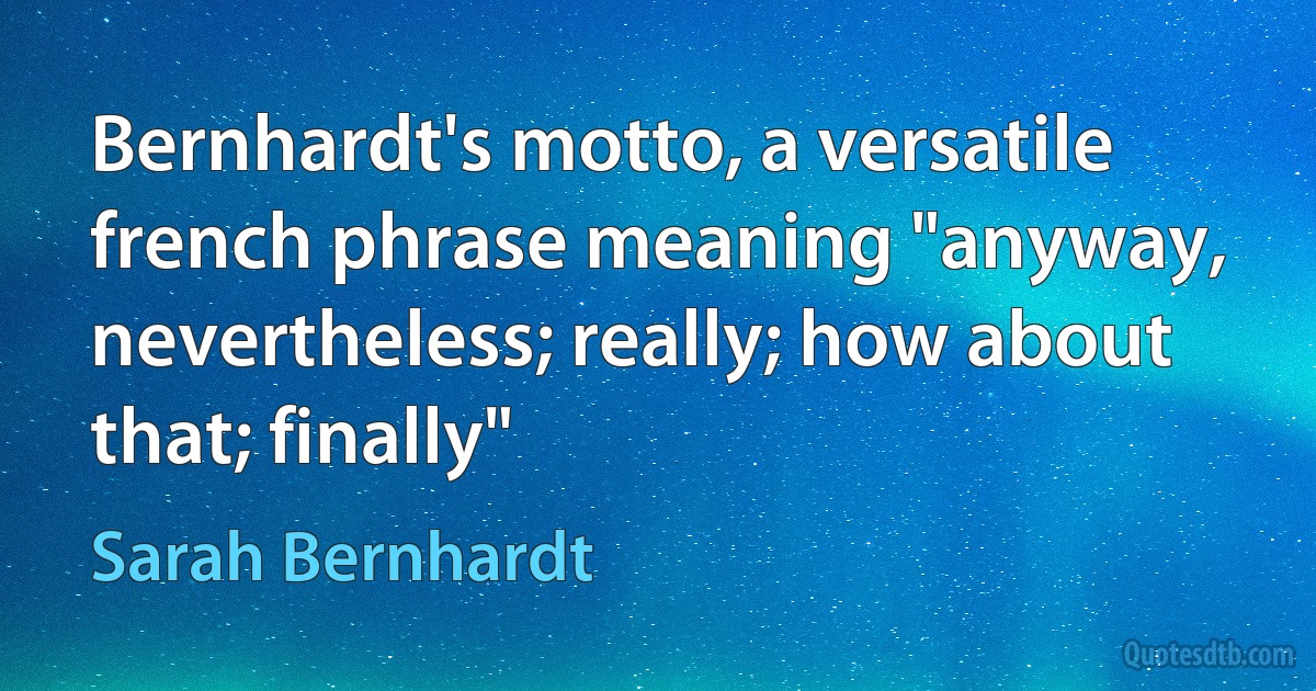 Bernhardt's motto, a versatile french phrase meaning "anyway, nevertheless; really; how about that; finally" (Sarah Bernhardt)