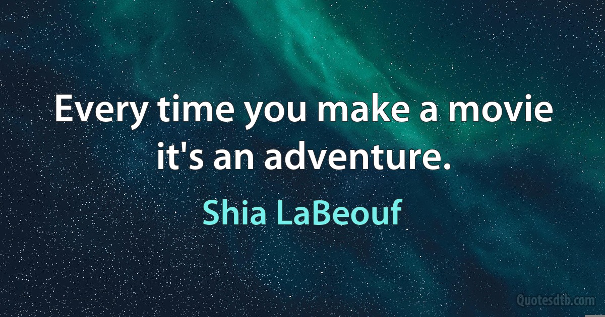 Every time you make a movie it's an adventure. (Shia LaBeouf)