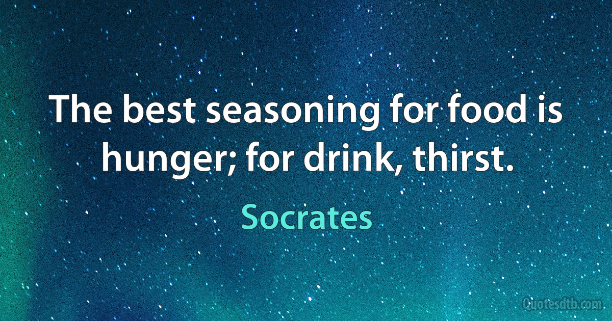 The best seasoning for food is hunger; for drink, thirst. (Socrates)