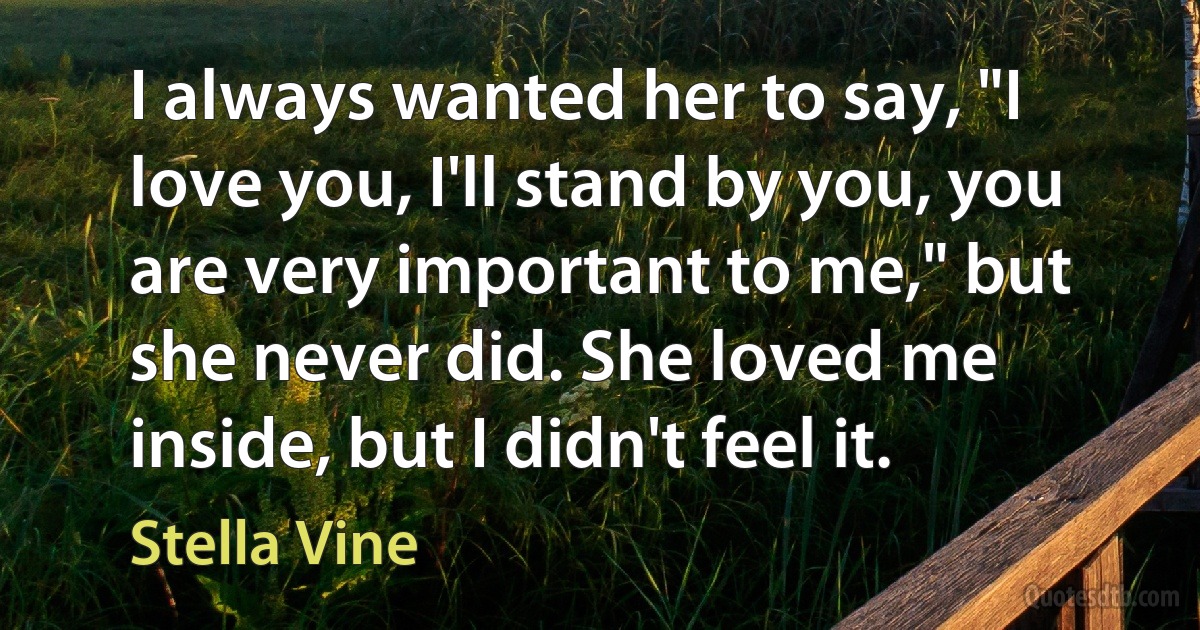 I always wanted her to say, "I love you, I'll stand by you, you are very important to me," but she never did. She loved me inside, but I didn't feel it. (Stella Vine)