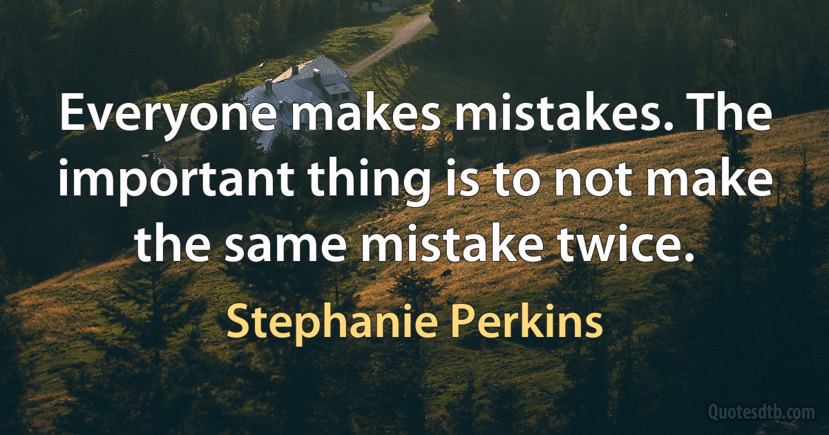 Everyone makes mistakes. The important thing is to not make the same mistake twice. (Stephanie Perkins)