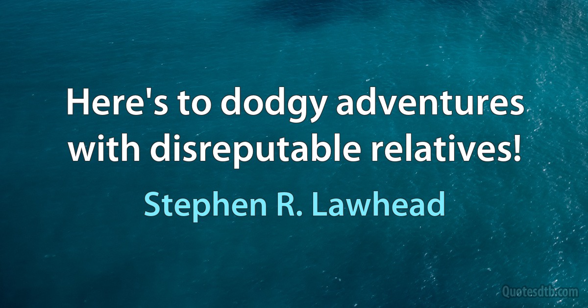 Here's to dodgy adventures with disreputable relatives! (Stephen R. Lawhead)