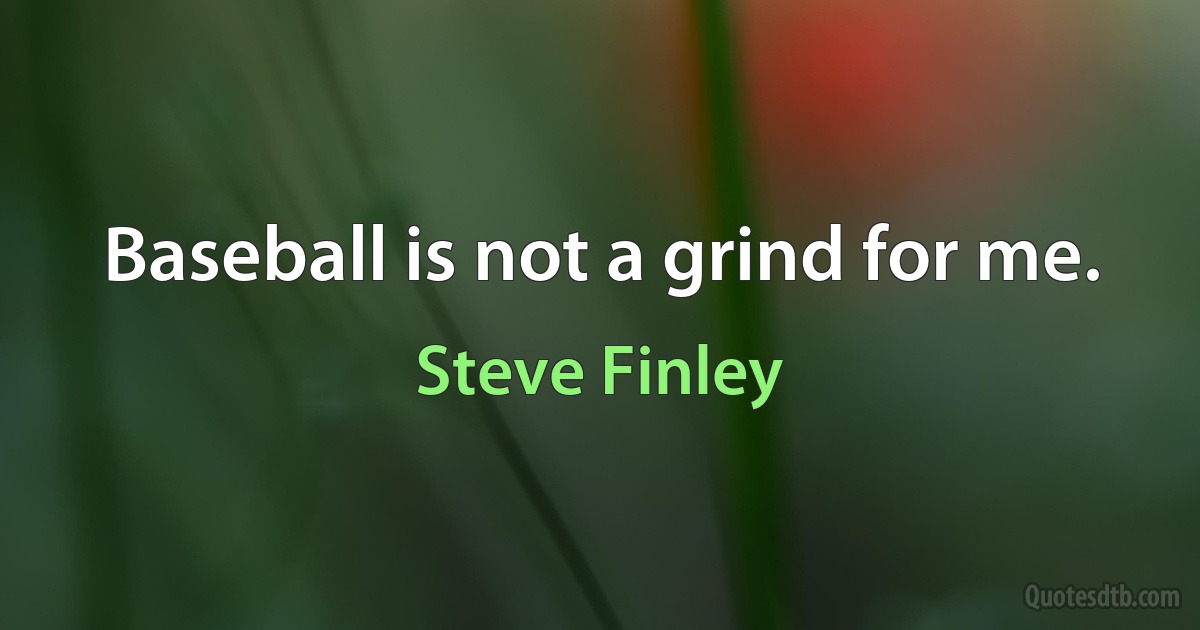 Baseball is not a grind for me. (Steve Finley)