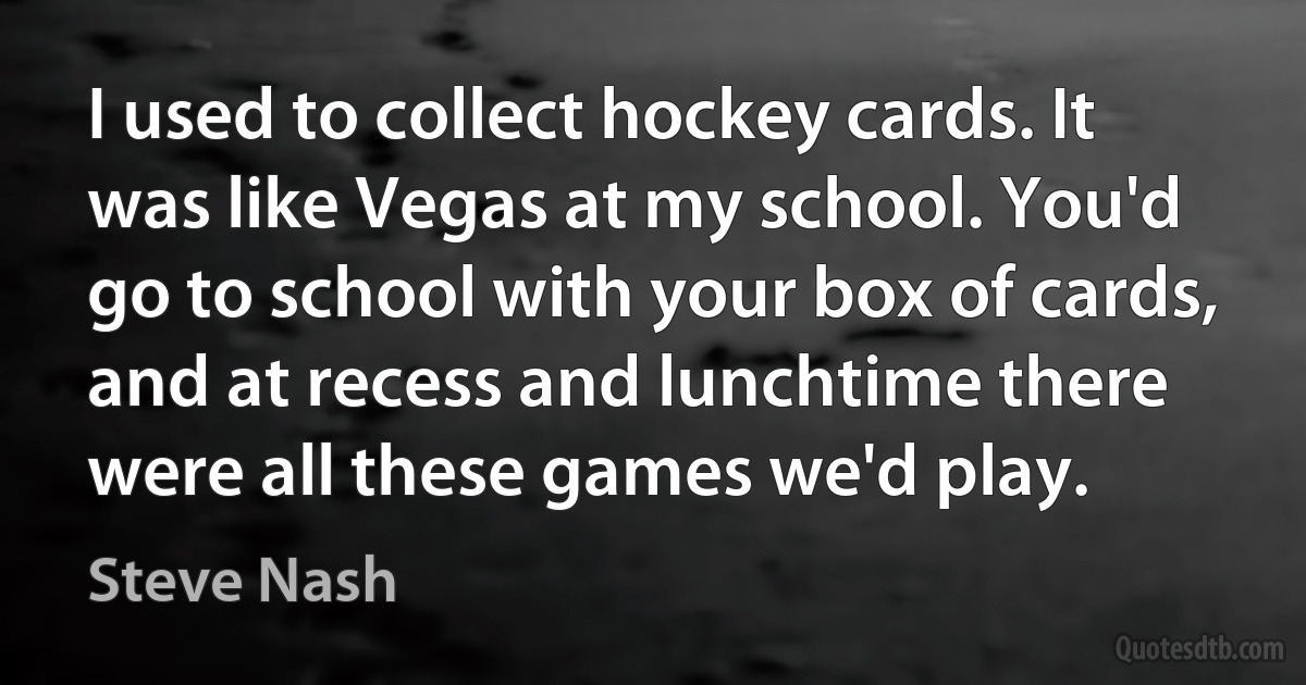 I used to collect hockey cards. It was like Vegas at my school. You'd go to school with your box of cards, and at recess and lunchtime there were all these games we'd play. (Steve Nash)