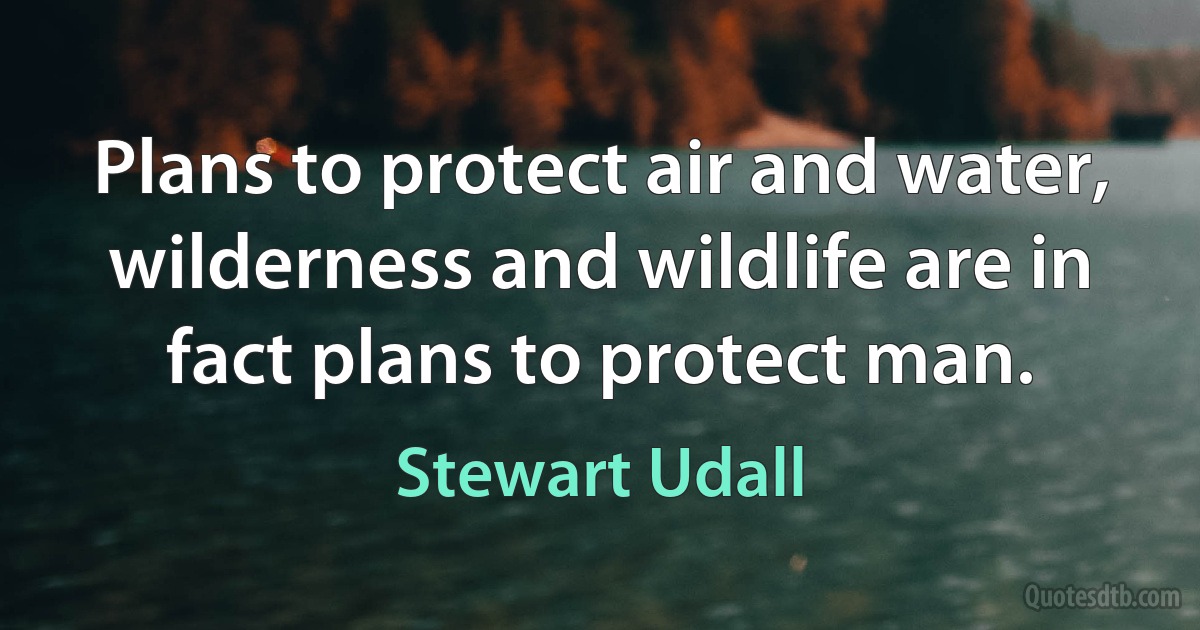 Plans to protect air and water, wilderness and wildlife are in fact plans to protect man. (Stewart Udall)