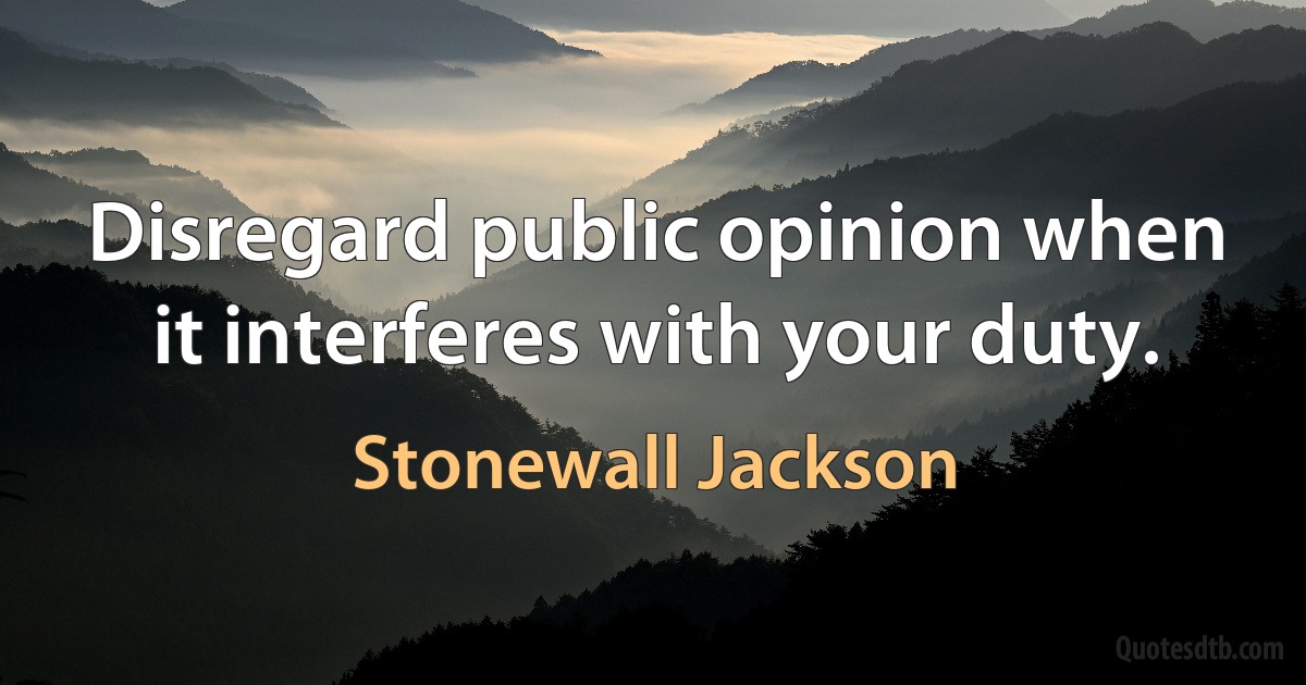 Disregard public opinion when it interferes with your duty. (Stonewall Jackson)