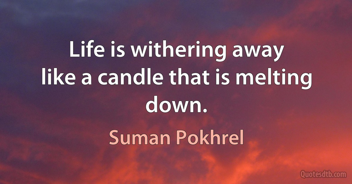 Life is withering away
like a candle that is melting down. (Suman Pokhrel)