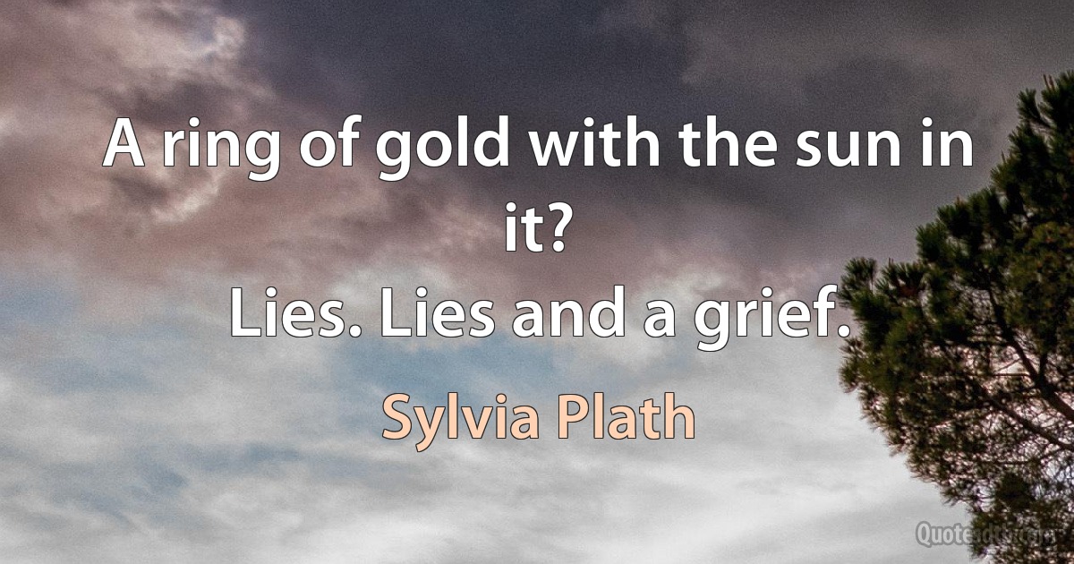 A ring of gold with the sun in it?
Lies. Lies and a grief. (Sylvia Plath)