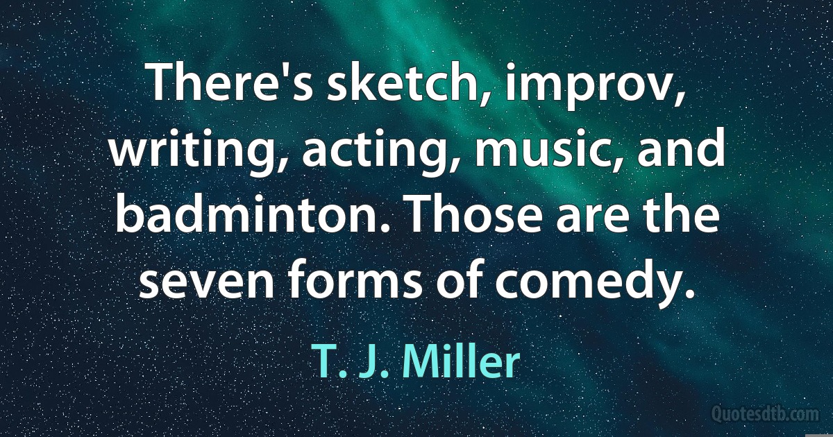 There's sketch, improv, writing, acting, music, and badminton. Those are the seven forms of comedy. (T. J. Miller)