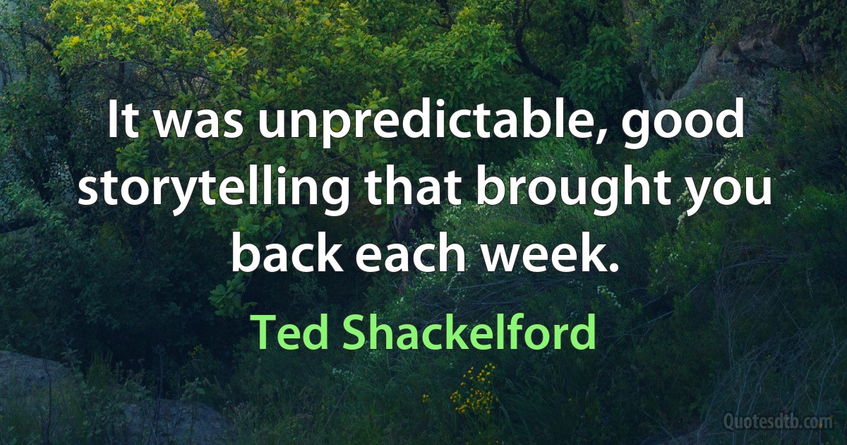 It was unpredictable, good storytelling that brought you back each week. (Ted Shackelford)