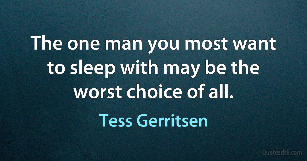 The one man you most want to sleep with may be the worst choice of all. (Tess Gerritsen)