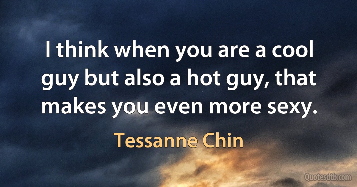 I think when you are a cool guy but also a hot guy, that makes you even more sexy. (Tessanne Chin)