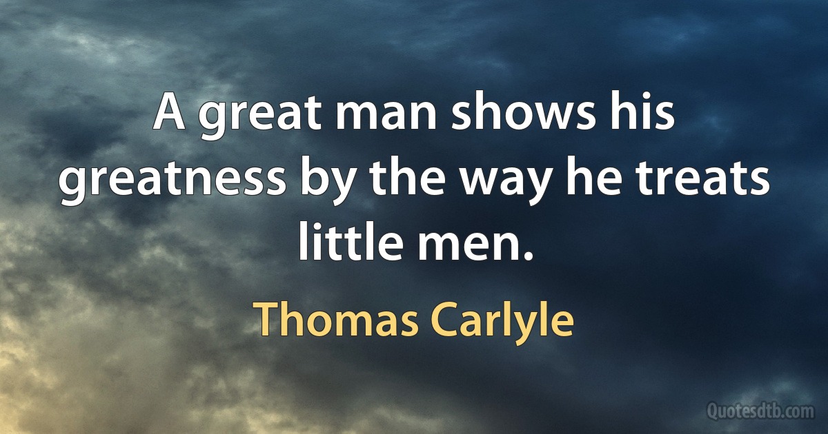 A great man shows his greatness by the way he treats little men. (Thomas Carlyle)