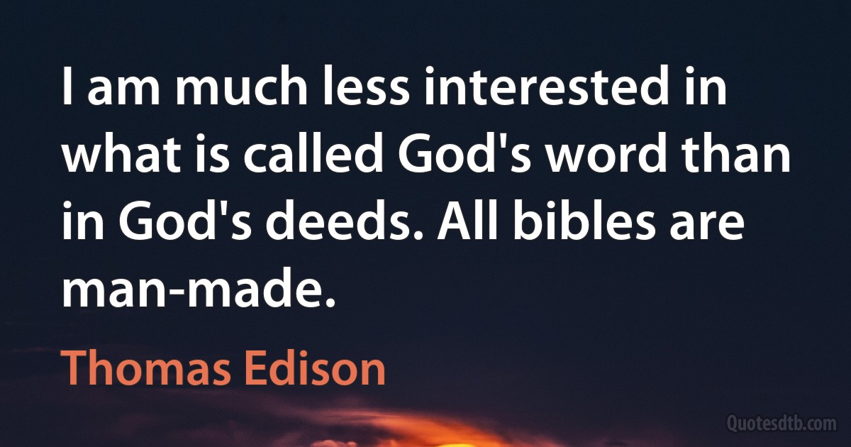 I am much less interested in what is called God's word than in God's deeds. All bibles are man-made. (Thomas Edison)