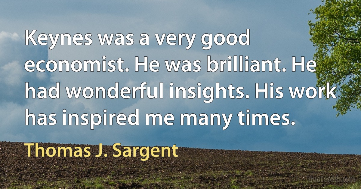 Keynes was a very good economist. He was brilliant. He had wonderful insights. His work has inspired me many times. (Thomas J. Sargent)