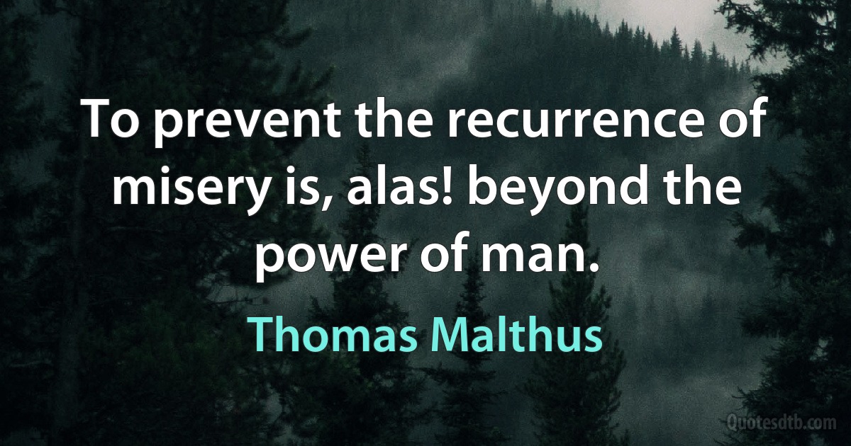 To prevent the recurrence of misery is, alas! beyond the power of man. (Thomas Malthus)