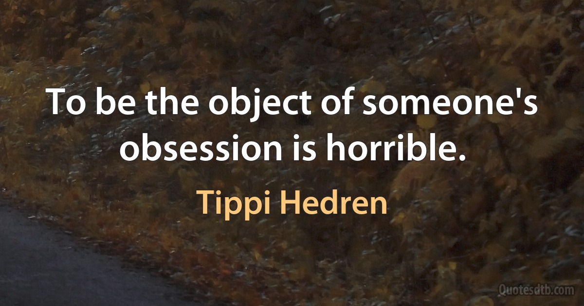 To be the object of someone's obsession is horrible. (Tippi Hedren)