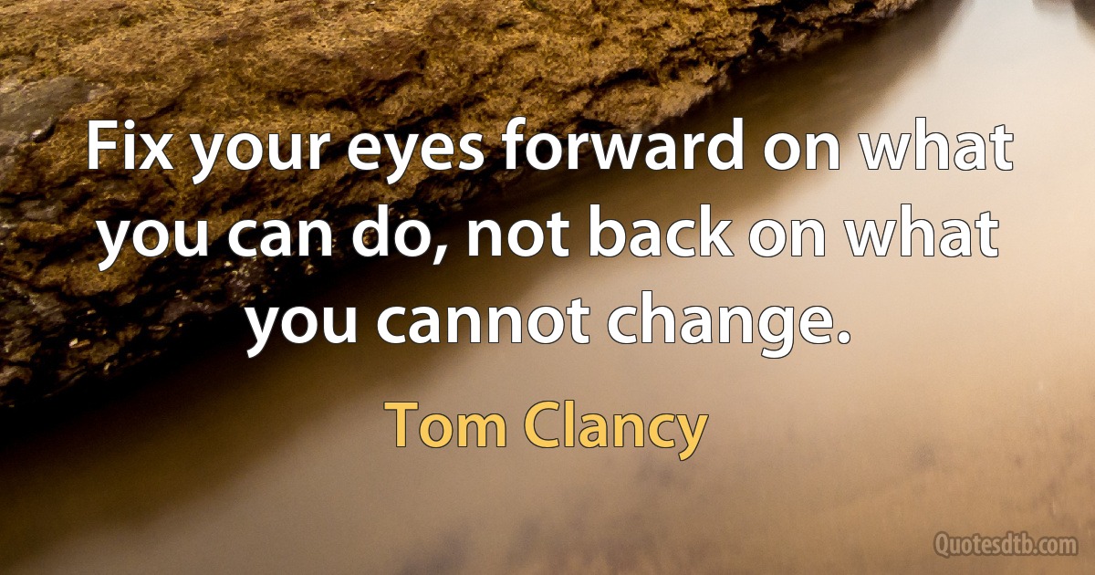 Fix your eyes forward on what you can do, not back on what you cannot change. (Tom Clancy)