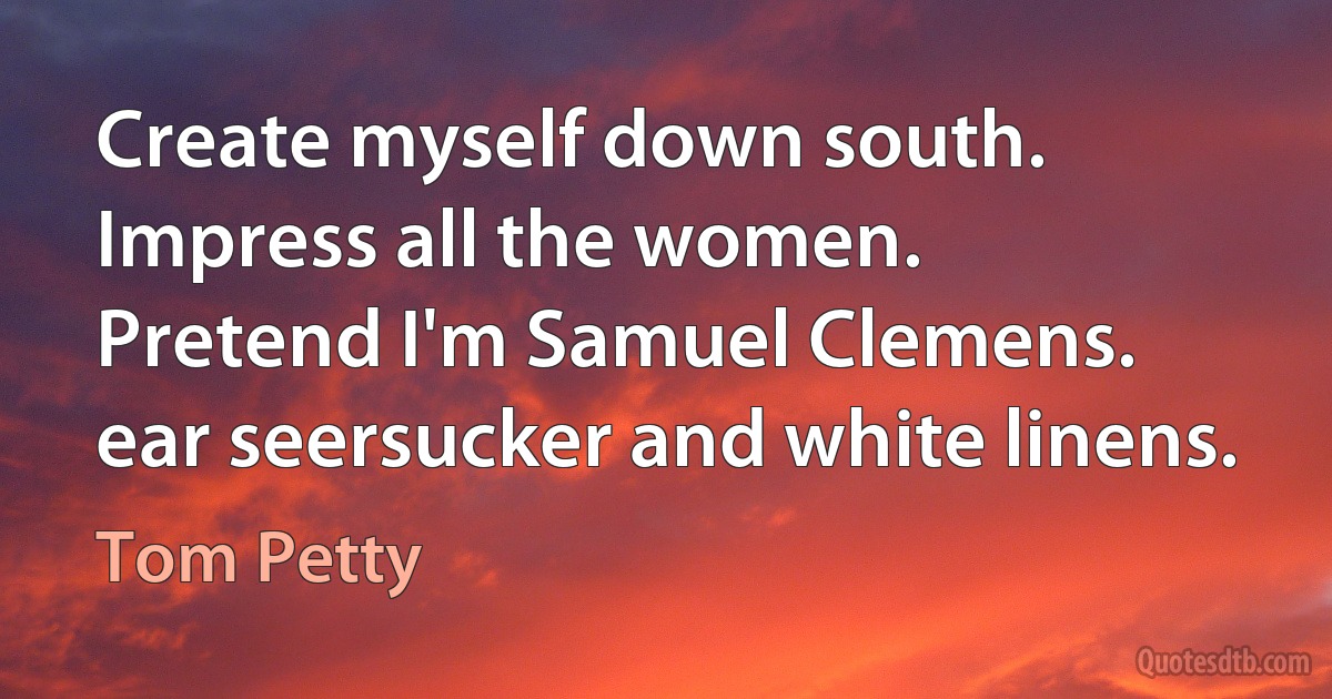 Create myself down south.
Impress all the women.
Pretend I'm Samuel Clemens.
ear seersucker and white linens. (Tom Petty)