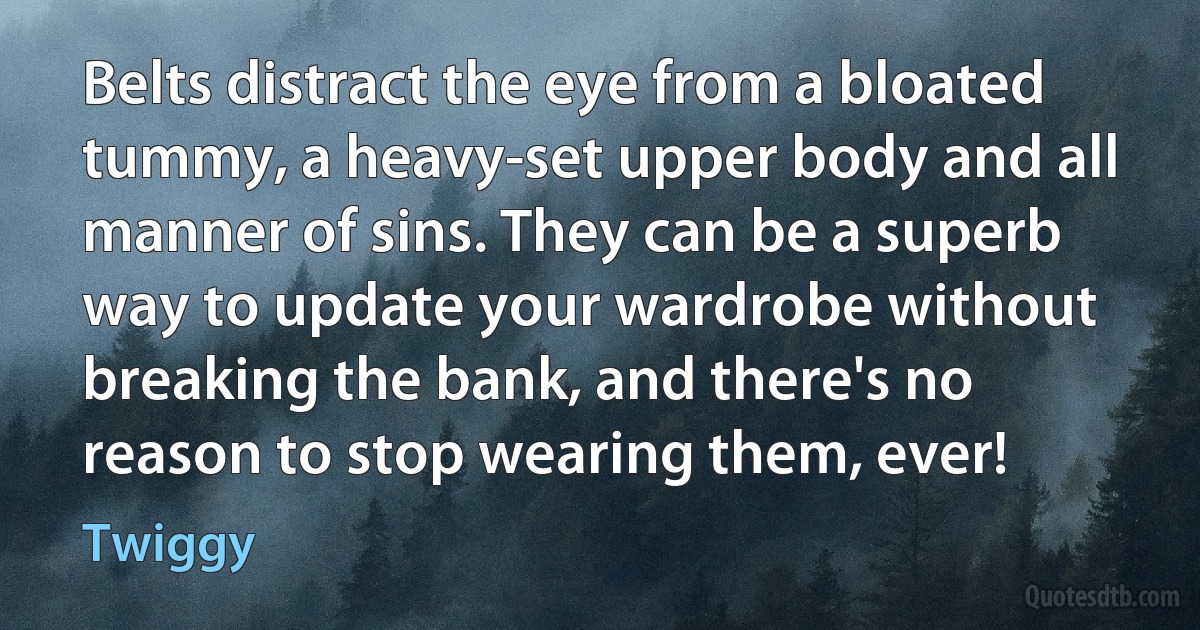 Belts distract the eye from a bloated tummy, a heavy-set upper body and all manner of sins. They can be a superb way to update your wardrobe without breaking the bank, and there's no reason to stop wearing them, ever! (Twiggy)