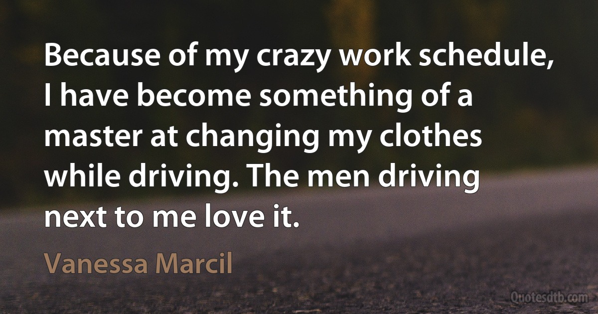 Because of my crazy work schedule, I have become something of a master at changing my clothes while driving. The men driving next to me love it. (Vanessa Marcil)