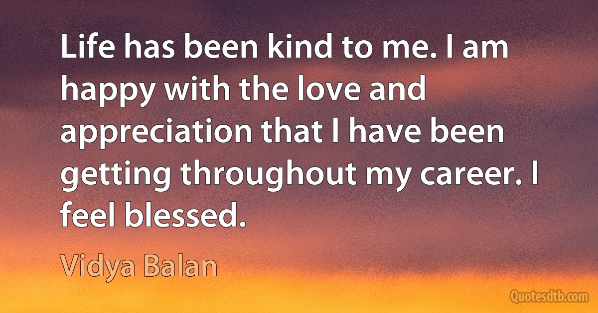 Life has been kind to me. I am happy with the love and appreciation that I have been getting throughout my career. I feel blessed. (Vidya Balan)