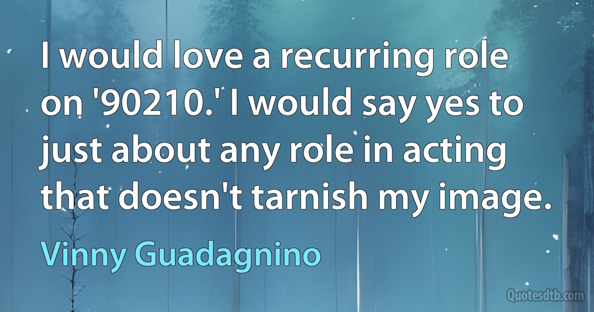 I would love a recurring role on '90210.' I would say yes to just about any role in acting that doesn't tarnish my image. (Vinny Guadagnino)